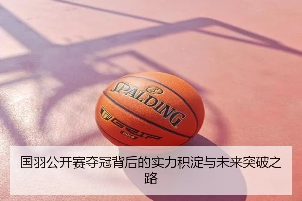 国羽公开赛夺冠背后的实力积淀与未来突破之路