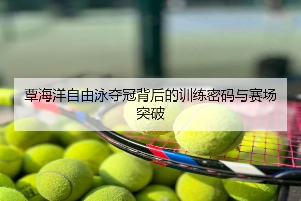 覃海洋自由泳夺冠背后的训练密码与赛场突破