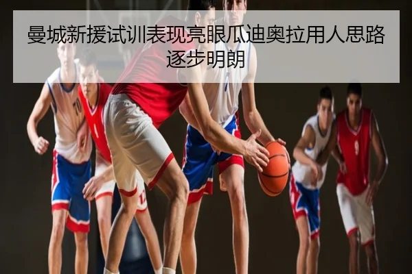 曼城新援试训表现亮眼瓜迪奥拉用人思路逐步明朗