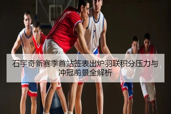 石宇奇新赛季首站签表出炉羽联积分压力与冲冠前景全解析