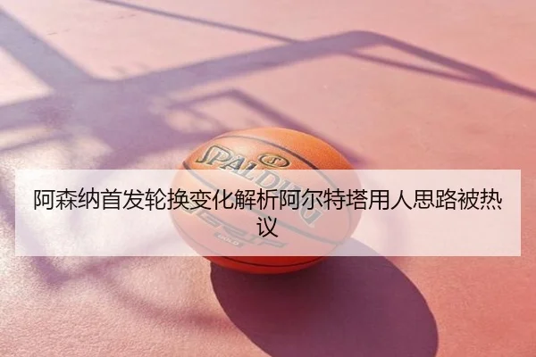 阿森纳首发轮换变化解析阿尔特塔用人思路被热议
