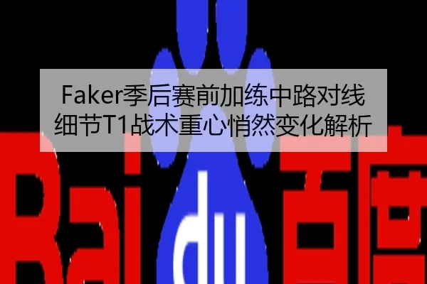 Faker季后赛前加练中路对线细节T1战术重心悄然变化解析