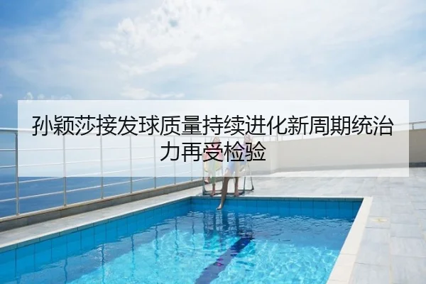 孙颖莎接发球质量持续进化新周期统治力再受检验