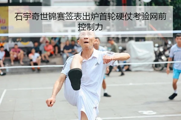 石宇奇世锦赛签表出炉首轮硬仗考验网前控制力
