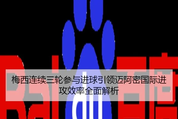 梅西连续三轮参与进球引领迈阿密国际进攻效率全面解析