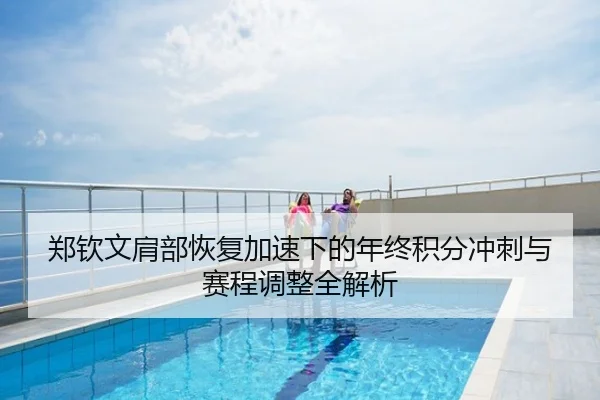 郑钦文肩部恢复加速下的年终积分冲刺与赛程调整全解析