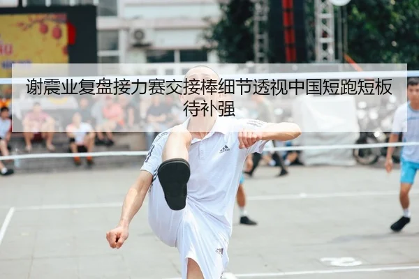 谢震业复盘接力赛交接棒细节透视中国短跑短板待补强