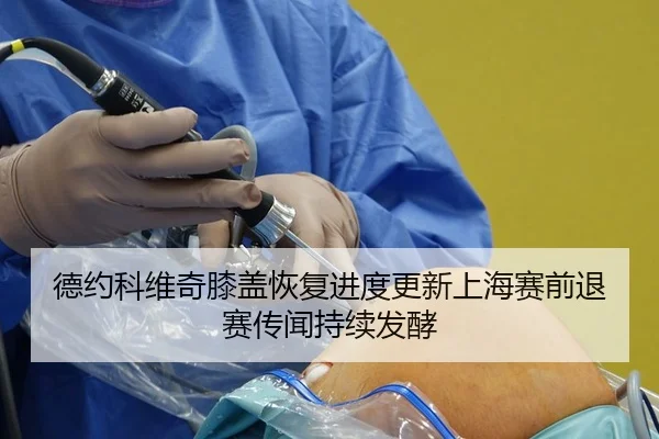 德约科维奇膝盖恢复进度更新上海赛前退赛传闻持续发酵