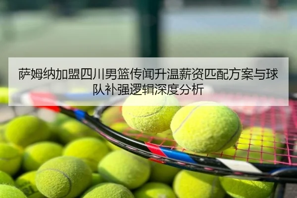 萨姆纳加盟四川男篮传闻升温薪资匹配方案与球队补强逻辑深度分析