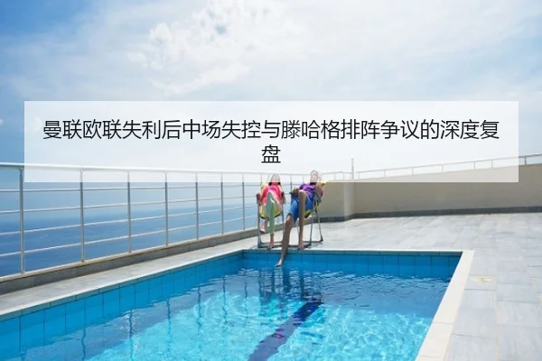 曼联欧联失利后中场失控与滕哈格排阵争议的深度复盘
